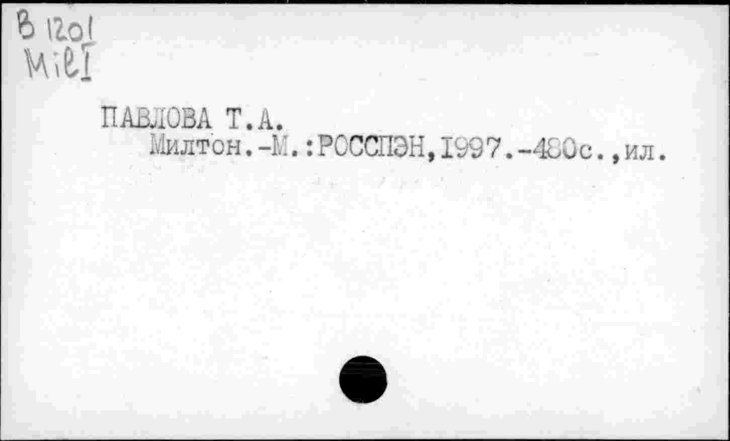 ﻿b Hol
Ш
ПАВЛОВА T.A.
Милтон. -M.: РСССПЭН, 1997. -480с., ил.